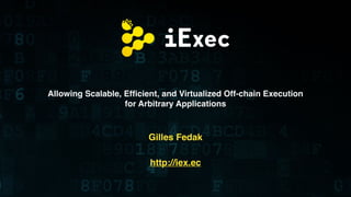 Allowing Scalable, Efficient, and Virtualized Off-chain Execution
for Arbitrary Applications
Gilles Fedak
http://iex.ec
 