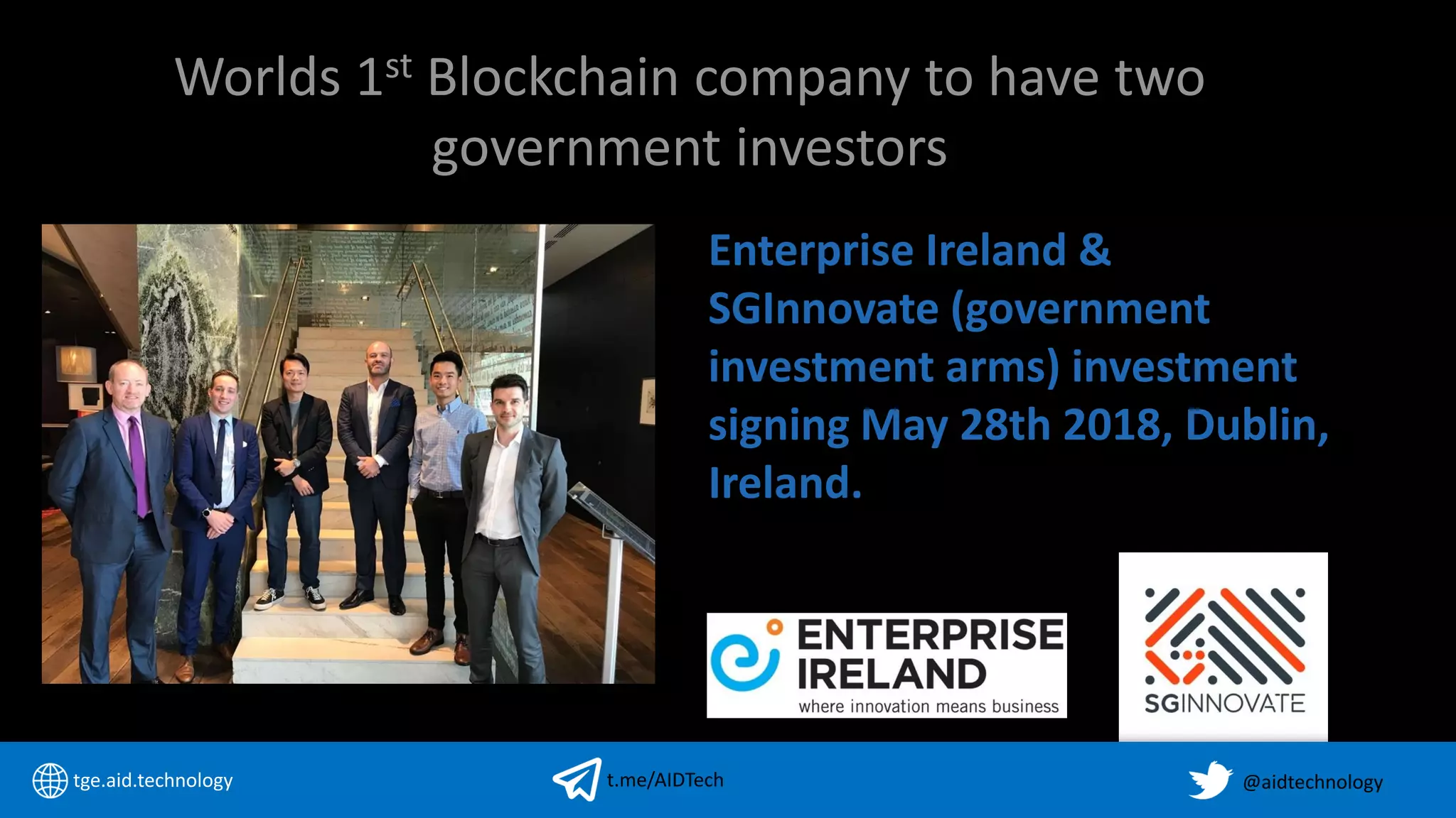Worlds 1st Blockchain company to have two
government investors
Enterprise Ireland &
SGInnovate (government
investment arms) investment
signing May 28th 2018, Dublin,
Ireland.
tge.aid.technology @aidtechnologyt.me/AIDTech
 