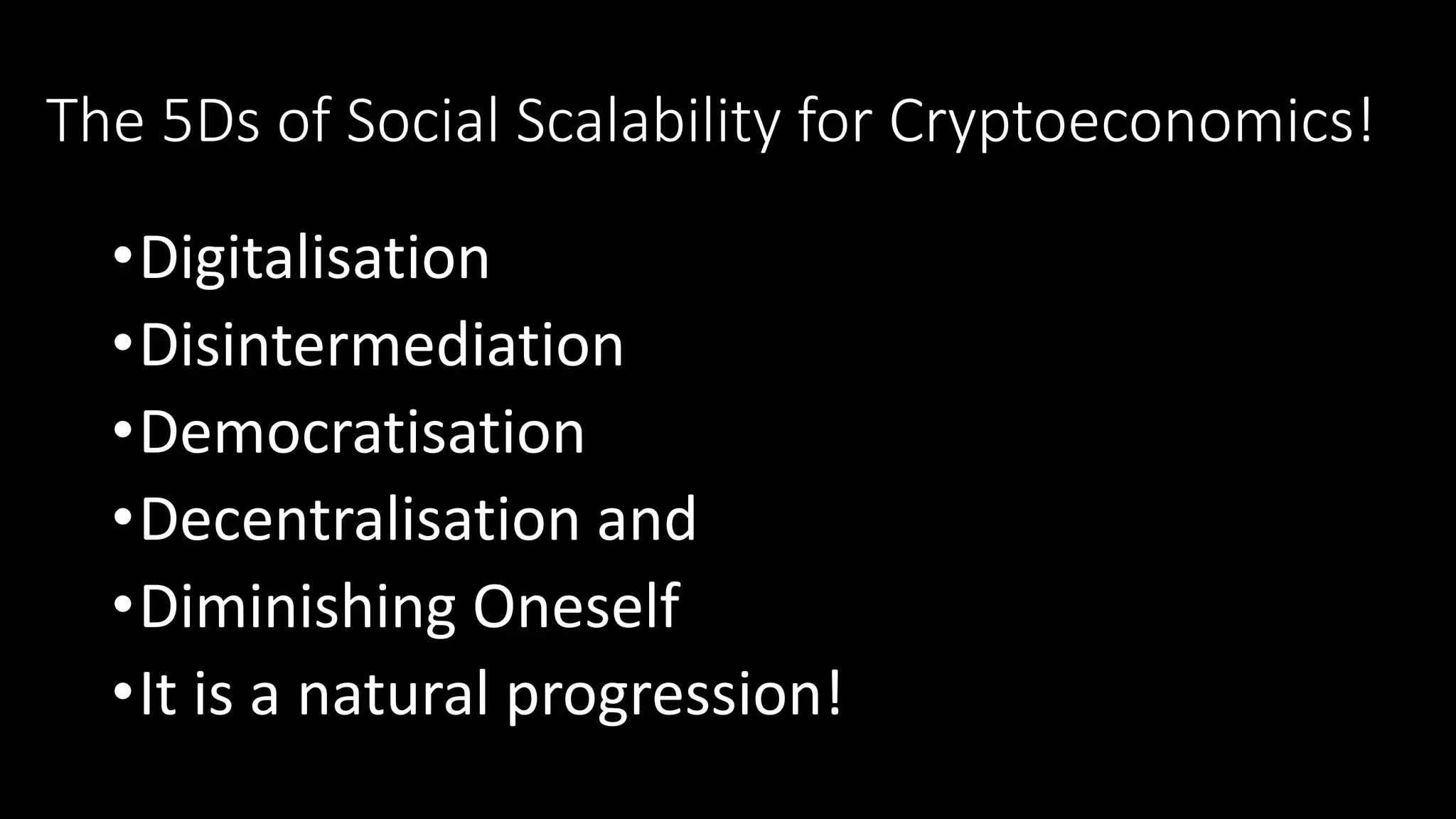 The 5Ds of Social Scalability for Cryptoeconomics!
•Digitalisation
•Disintermediation
•Democratisation
•Decentralisation and
•Diminishing Oneself
•It is a natural progression!
 