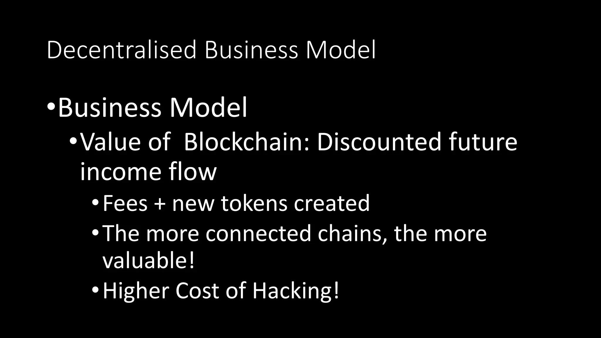 Decentralised Business Model
•Business Model
•Value of Blockchain: Discounted future
income flow
•Fees + new tokens created
•The more connected chains, the more
valuable!
•Higher Cost of Hacking!
 
