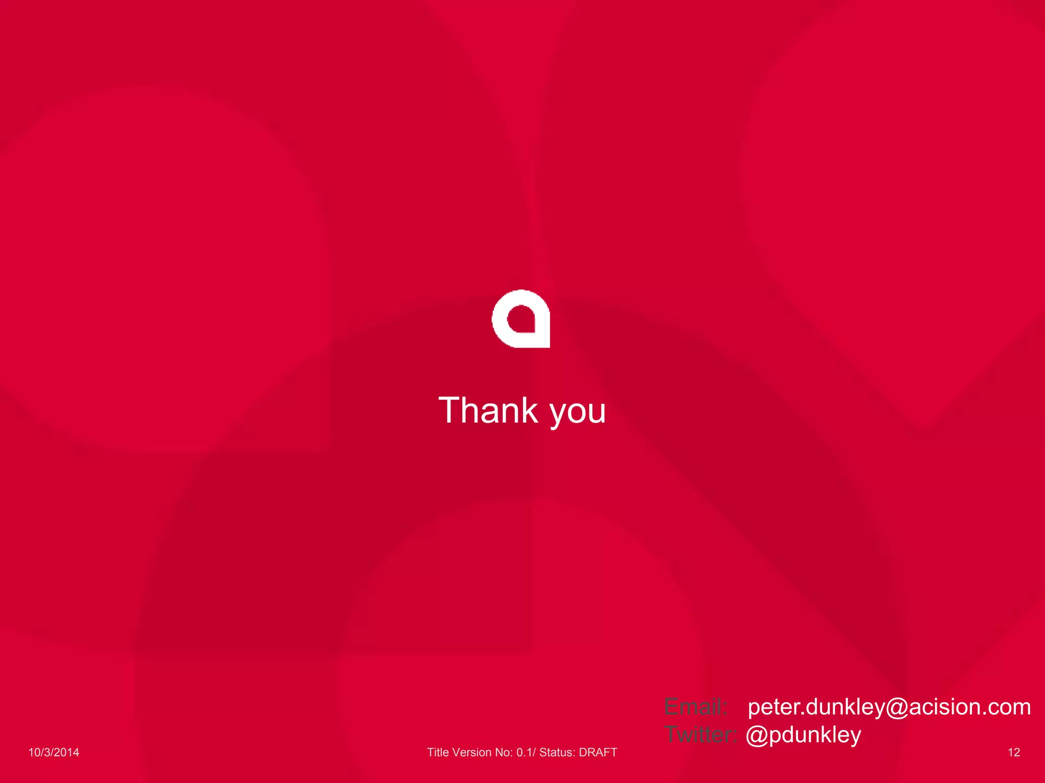 Thank you 
Email: peter.dunkley@acision.com 
Twitter: @pdunkley 
10/3/2014 Title Version No: 0.1/ Status: DRAFT 12 
