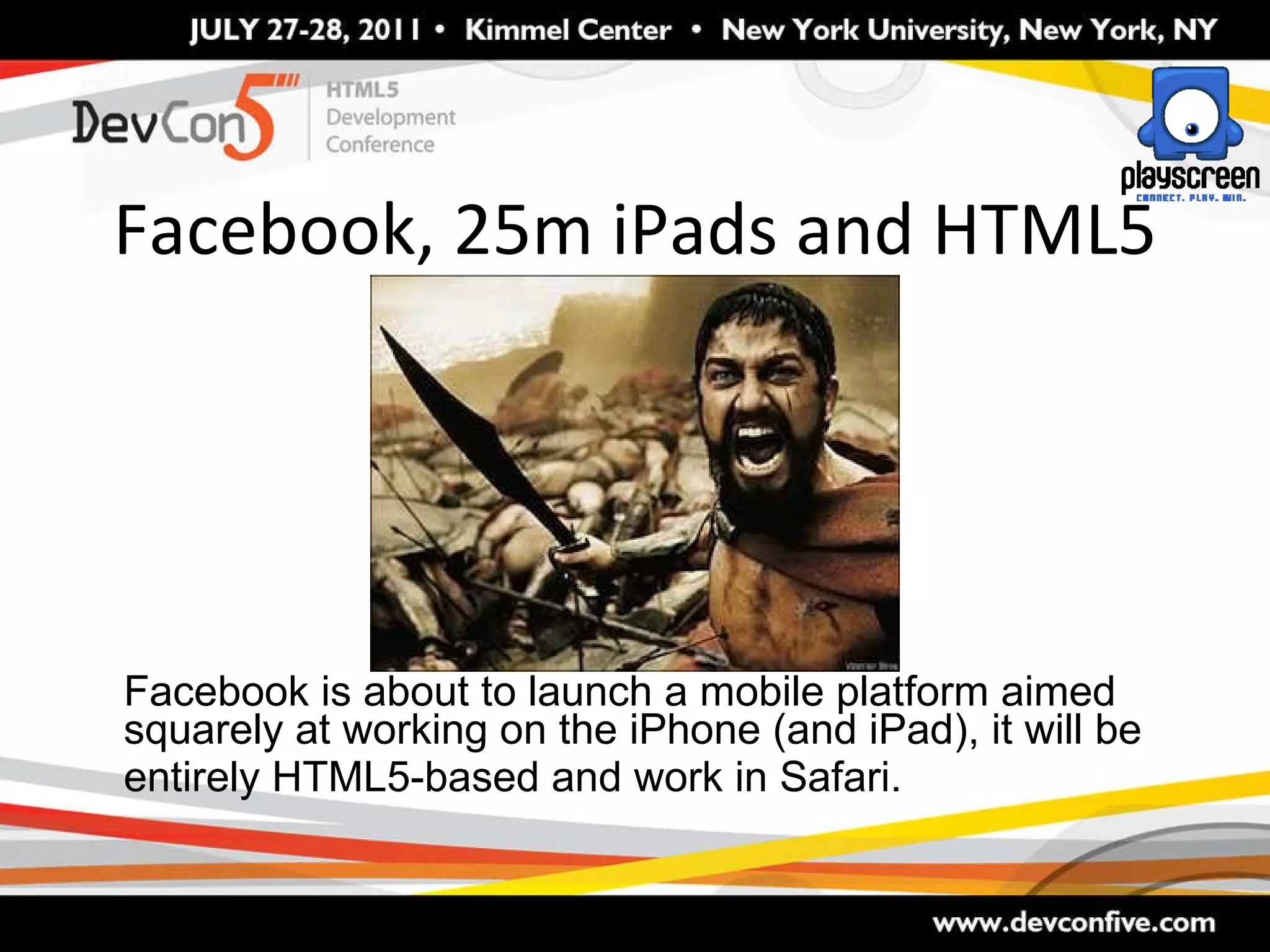 Facebook, 25m iPads and HTML5 Facebook is about to launch a mobile platform aimed squarely at working on the iPhone (and iPad), it will be entirely HTML5-based and work in Safari.   
