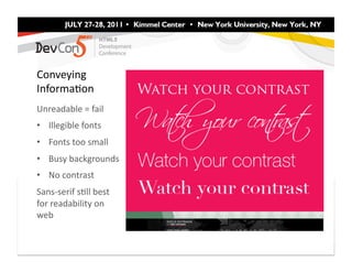 Conveying	
  
InformaFon	
  
Unreadable	
  =	
  fail	
  
•  Illegible	
  fonts	
  
•  Fonts	
  too	
  small	
  
•  Busy	
  backgrounds	
  
•  No	
  contrast	
  
Sans-­‐serif	
  sFll	
  best	
  
for	
  readability	
  on	
  
web	
  
 