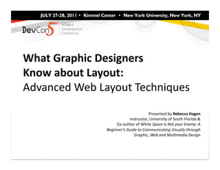 What	
  Graphic	
  Designers	
  	
  
Know	
  about	
  Layout:	
  	
  
Advanced	
  Web	
  Layout	
  Techniques	
  

                                                    Presented	
  by	
  Rebecca	
  Hagen	
  
                                    Instructor,	
  University	
  of	
  South	
  Florida	
  &	
  
                          Co-­‐author	
  of	
  White	
  Space	
  is	
  Not	
  your	
  Enemy:	
  A	
  
                     Beginner’s	
  Guide	
  to	
  Communica<ng	
  Visually	
  through	
  
                                       Graphic,	
  Web	
  and	
  Mul<media	
  Design	
  
 