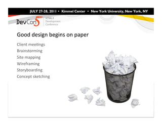 Good	
  design	
  begins	
  on	
  paper	
  
Client	
  meeFngs	
  
Brainstorming	
  
Site	
  mapping	
  
Wireframing	
  
Storyboarding	
  
Concept	
  sketching	
  
 