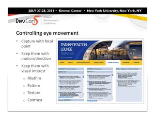 Controlling	
  eye	
  movement	
  
•  Capture	
  with	
  focal	
  
   point	
  
•  Keep	
  them	
  with	
  
   moFon/direcFon	
  
•  Keep	
  them	
  with	
  
   visual	
  interest	
  
     o    Rhythm	
  
     o    PaEern	
  
     o    Texture	
  
     o    Contrast	
  
 