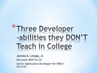 Three Developer -abilities they DON’T Teach in College Jacinto A. Limjap, Jr. Microsoft MVP for C# Senior Application Developer for FBM e-Services 