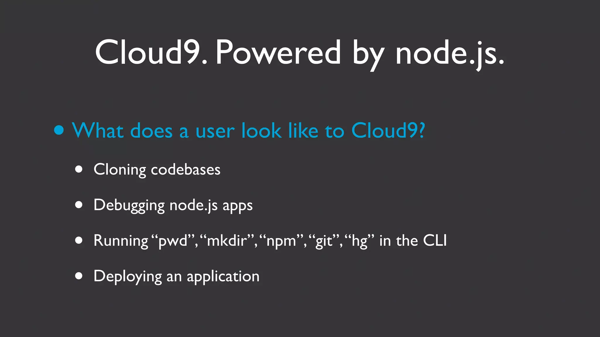 Cloud9. Powered by node.js.

• What does a user look like to Cloud9?
  •   Cloning codebases

  •   Debugging node.js apps

  •   Running “pwd”, “mkdir”, “npm”, “git”, “hg” in the CLI

  •   Deploying an application
 