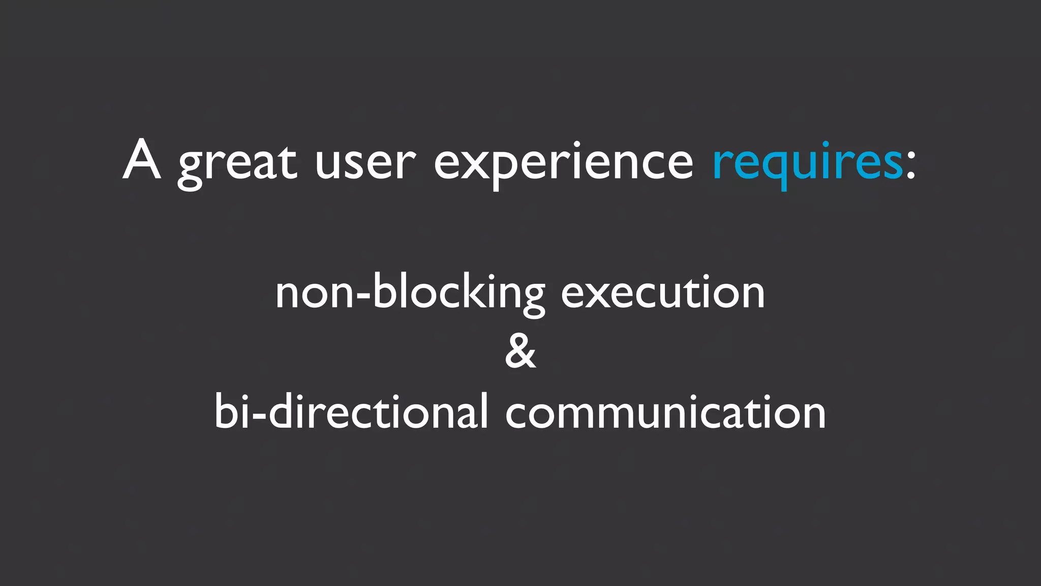 A great user experience requires:

      non-blocking execution
                  &
   bi-directional communication
 