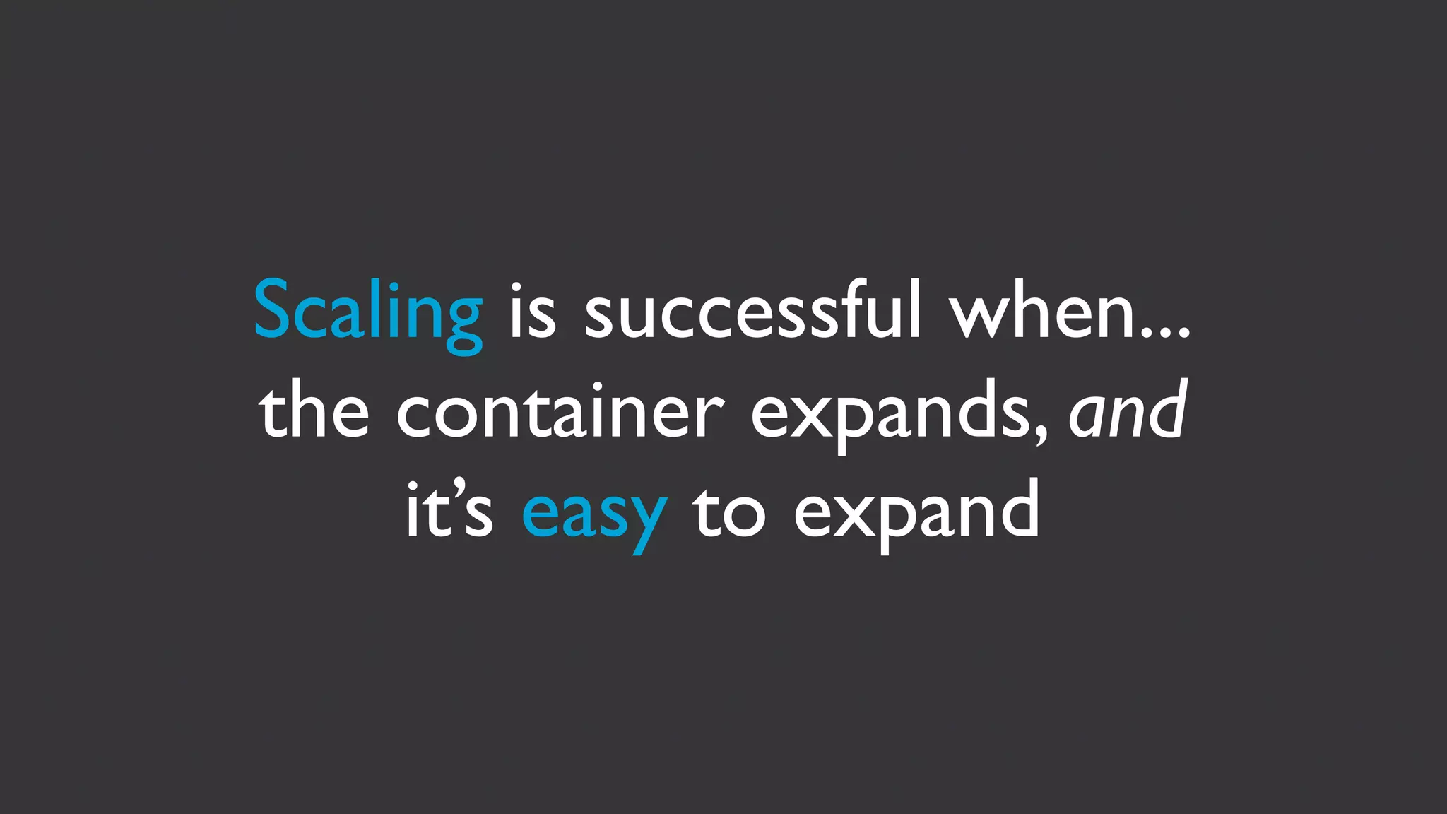 Scaling is successful when...
the container expands, and
     it’s easy to expand
 