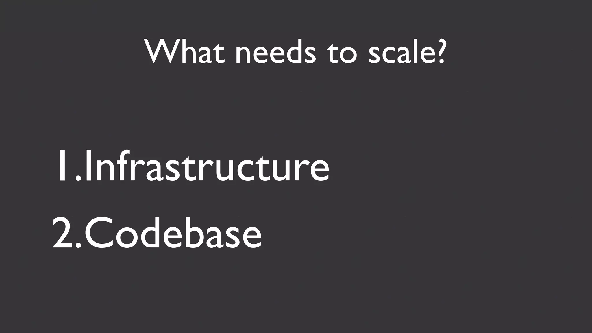 What needs to scale?


1.Infrastructure
2.Codebase
 
