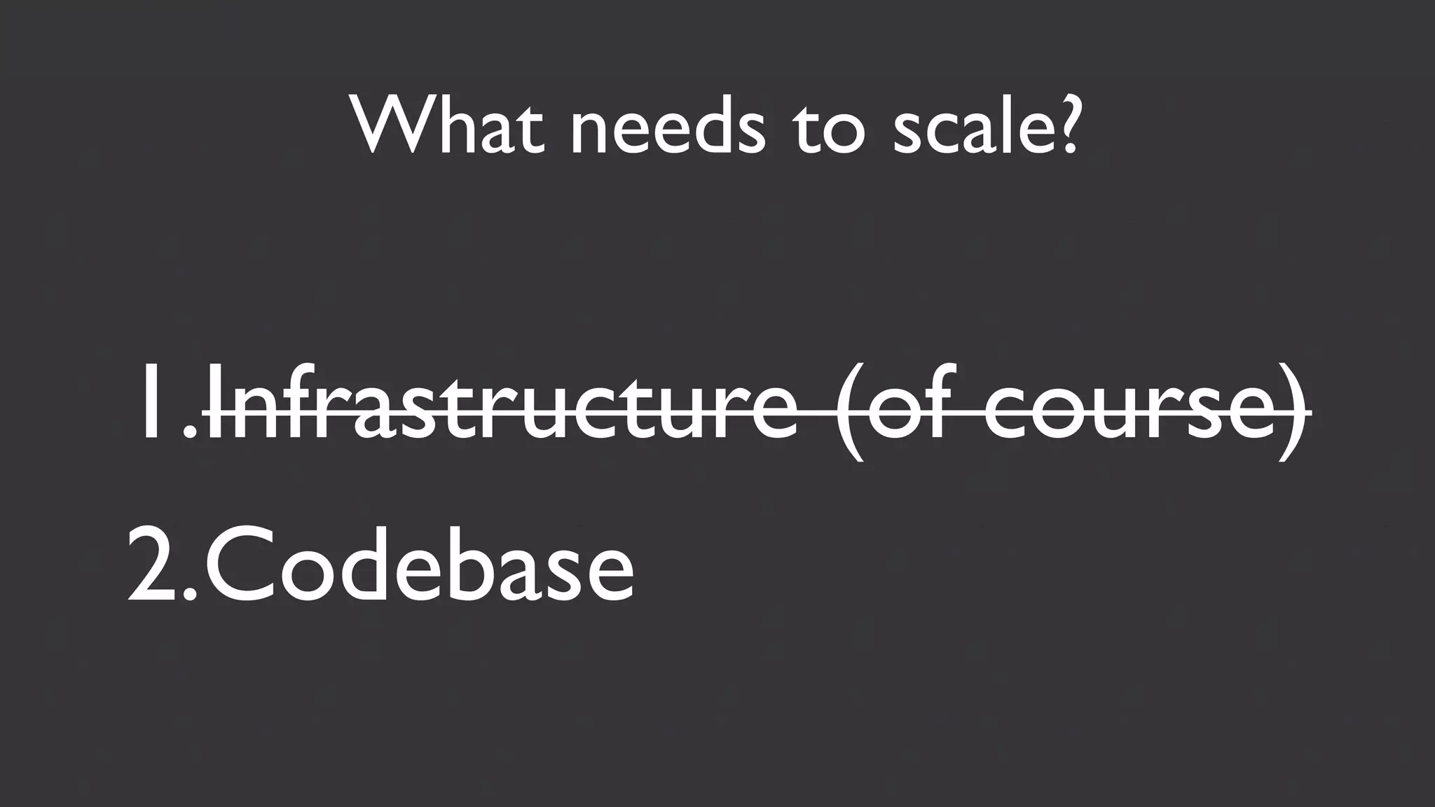 What needs to scale?


1.Infrastructure (of course)
2.Codebase
 