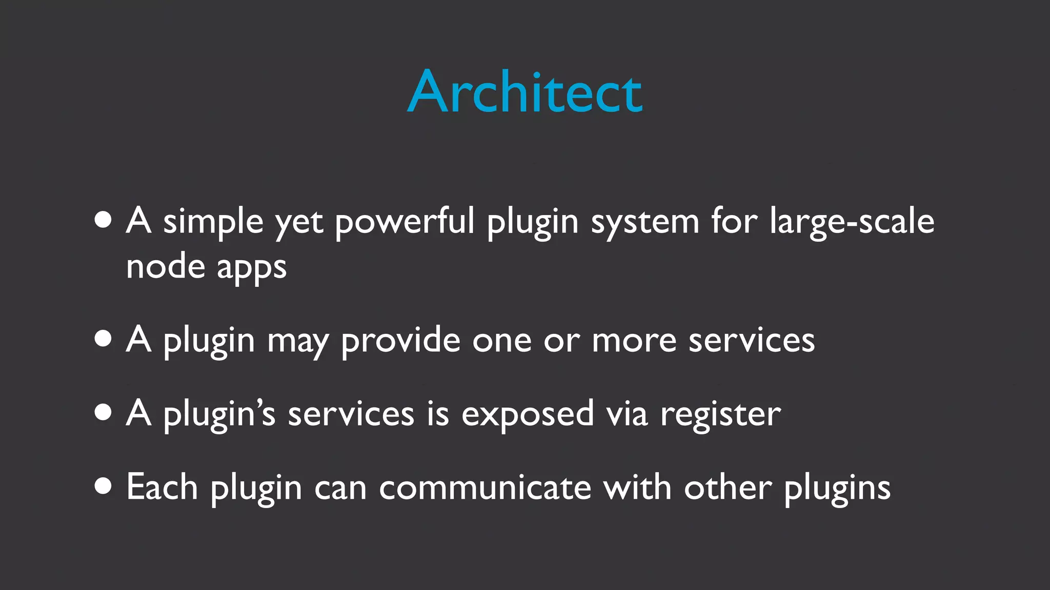 Architect

• A simple yet powerful plugin system for large-scale
  node apps

• A plugin may provide one or more services
• A plugin’s services is exposed via register
• Each plugin can communicate with other plugins
 