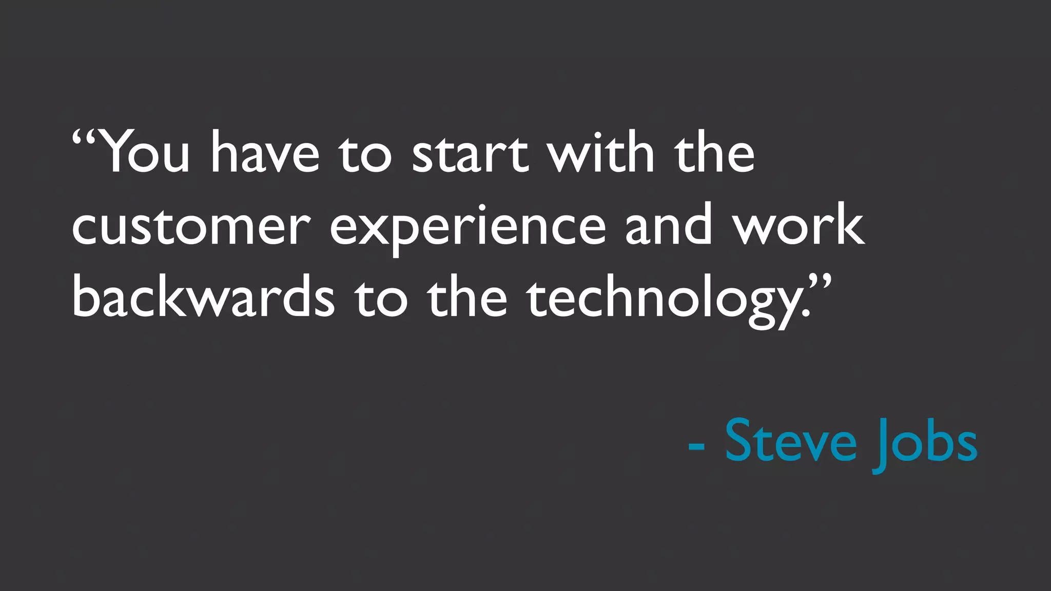 “You have to start with the
customer experience and work
backwards to the technology.”

                      - Steve Jobs
 