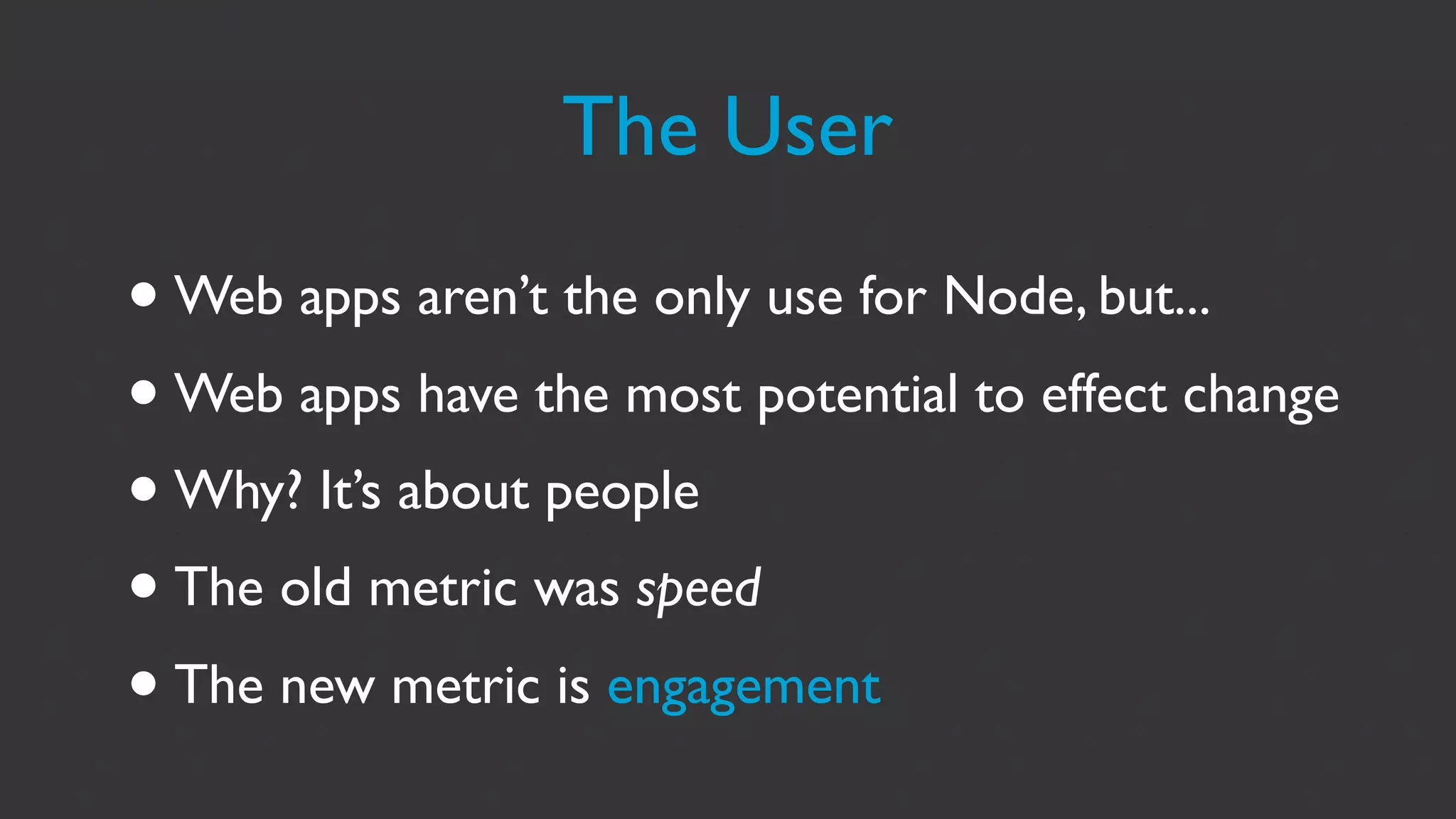 The User
• Web apps aren’t the only use for Node, but...
• Web apps have the most potential to effect change
• Why? It’s about people
• The old metric was speed
• The new metric is engagement
 