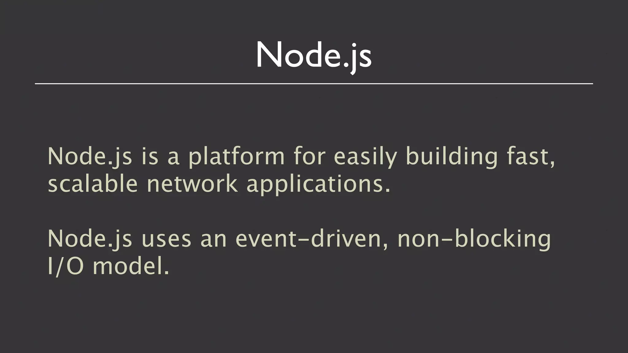 Node.js

Node.js is a platform for easily building fast,
scalable network applications.

Node.js uses an event-driven, non-blocking
I/O model.
 