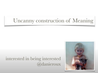 Uncanny construction of Meaning
interested in being interested
@danieroux
 