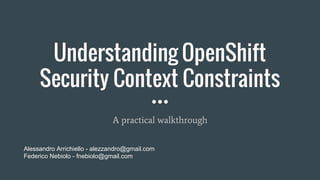 Understanding OpenShift
Security Context Constraints
A practical walkthrough
Alessandro Arrichiello - alezzandro@gmail.com
Federico Nebiolo - fnebiolo@gmail.com
 
