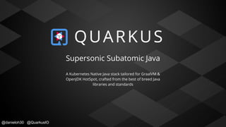 @danieloh30 @QuarkusIO
Supersonic Subatomic Java
A Kubernetes Native Java stack tailored for GraalVM &
OpenJDK HotSpot, crafted from the best of breed Java
libraries and standards
 