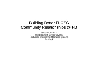 Building Better FLOSS
Community Relationships @ FB
DevConf.cz 2017
Phil Dibowitz & Davide Cavalca
Production Engineering: Operating Systems
Facebook
 