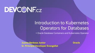 Introduction to Kubernetes
Operators for Databases
+ Oracle Database Containers and Kubernetes Operator
Oracle
Juarez Barbosa Junior
Sr. Principal Developer Evangelist
 