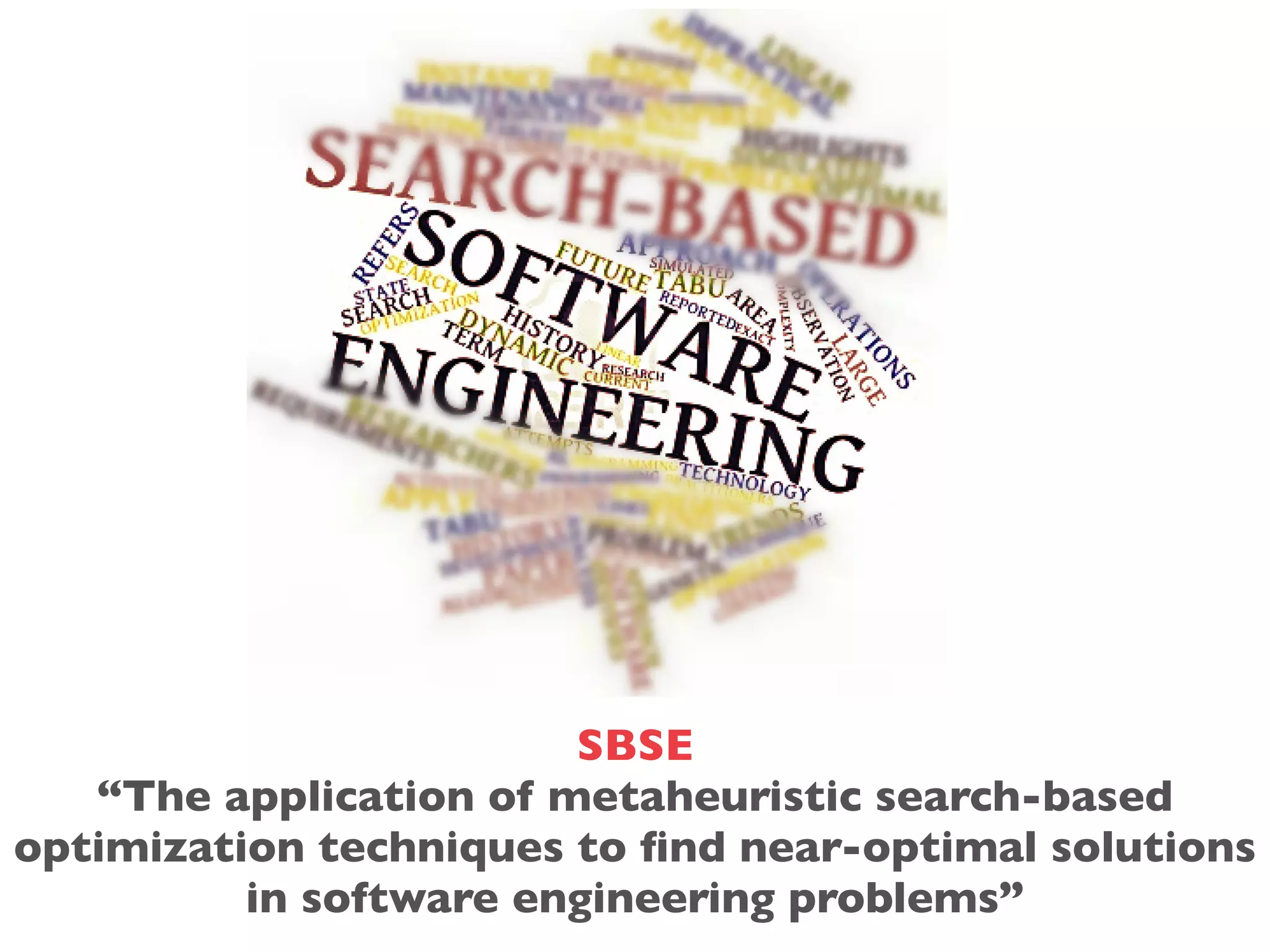 SBSE
“The application of metaheuristic search-based
optimization techniques to ﬁnd near-optimal solutions
in software engineering problems”
 