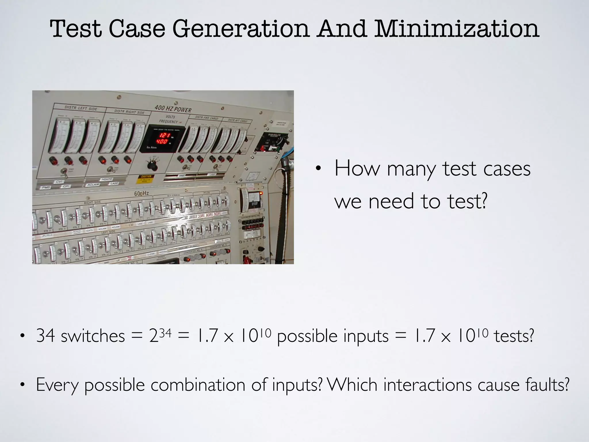 Test Case Generation And Minimization
• 34 switches = 234 = 1.7 x 1010 possible inputs = 1.7 x 1010 tests?
• Every possible combination of inputs? Which interactions cause faults?
• How many test cases
we need to test?
 
