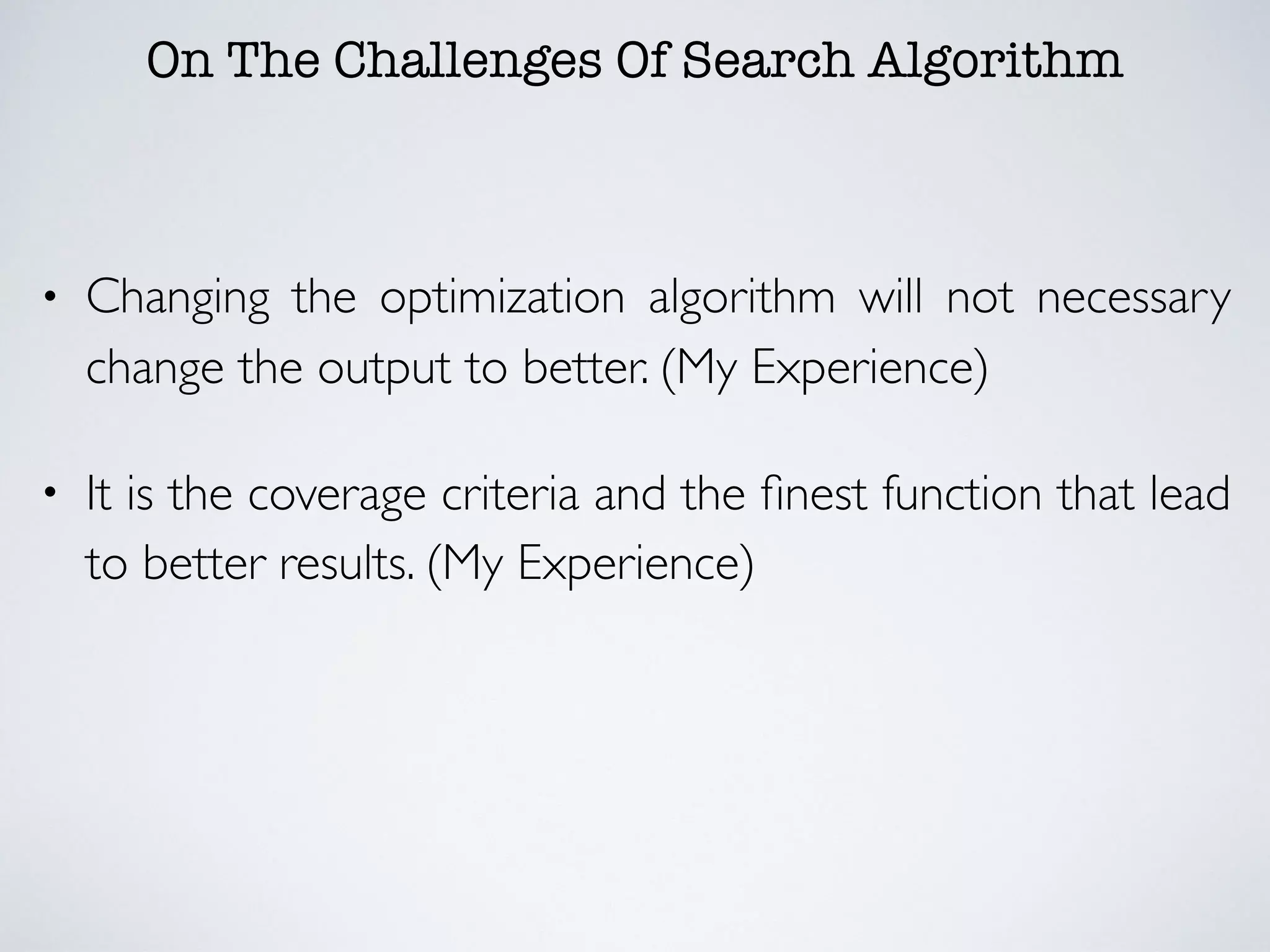 On The Challenges Of Search Algorithm
• Changing the optimization algorithm will not necessary
change the output to better. (My Experience)
• It is the coverage criteria and the ﬁnest function that lead
to better results. (My Experience)
 