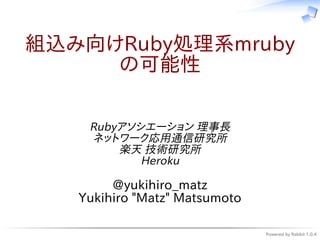 Powered by Rabbit 1.0.4
組込み向けRuby処理系mruby
の可能性
Rubyアソシエーション 理事長
ネットワーク応用通信研究所
楽天 技術研究所
Heroku
@yukihiro_matz
Yukihiro "Matz" Matsumoto
 