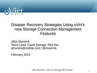 Disaster Recovery Strategies Using oVirt's
new Storage Connection Management
Features
Allon Mureinik
Team Lead, Cloud Storage, Red Hat
amureini@redhat.com / @mureinik
February 2014

Allon Mureinik - oVirt 3.3 Storage DR Features

1

 