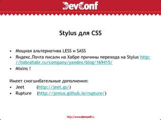 Stylus для CSS
• Мощная альтернатива LESS и SASS
• Яндекс.Почта писали на Хабре причины перехода на Stylus http:
//habrahabr.ru/company/yandex/blog/169415/
• Mixins !
Имеет сногшибательные дополнения:
• Jeet (http://jeet.gs/)
• Rupture (http://jenius.github.io/rupture/)
 