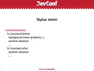 Stylus mixin
rainbow(cssclass)
hr.{cssclass}:before
background linear-gradient(…)
position absolute
…
hr.{cssclass}:after
position absolute
…
 