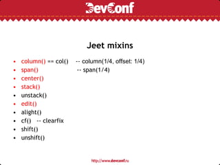 Jeet mixins
• column() == col() -- column(1/4, offset: 1/4)
• span() -- span(1/4)
• center()
• stack()
• unstack()
• edit()
• alight()
• cf() -- clearfix
• shift()
• unshift()
 