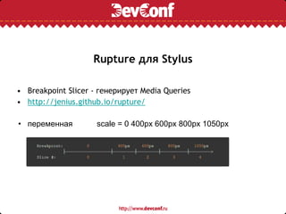 Rupture для Stylus
• Breakpoint Slicer - генерирует Media Queries
• http://jenius.github.io/rupture/
• переменная scale = 0 400px 600px 800px 1050px
 