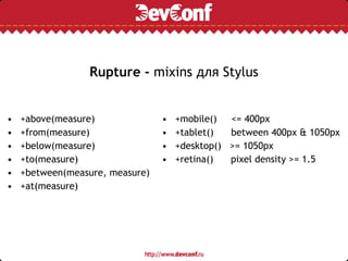 Rupture - mixins для Stylus
• +above(measure)
• +from(measure)
• +below(measure)
• +to(measure)
• +between(measure, measure)
• +at(measure)
• +mobile() <= 400px
• +tablet() between 400px & 1050px
• +desktop() >= 1050px
• +retina() pixel density >= 1.5
 