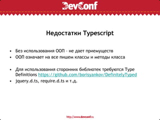 Недостатки Typescript
• Без использования ООП – не дает приемуществ
• ООП означает на все пишем классы и методы класса
• Для использования сторонних библиотек требуются Type
Definitions https://github.com/borisyankov/DefinitelyTyped
• jquery.d.ts, require.d.ts и т.д.
 