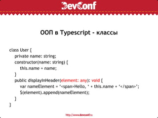 ООП в Typescript - классы
class User {
private name: string;
constructor(name: string) {
this.name = name;
}
public displayInHeader(element: any): void {
var nameElement = ‘<span>Hello, ‘ + this.name + ‘</span>’;
$(element).append(nameElement);
}
}
 