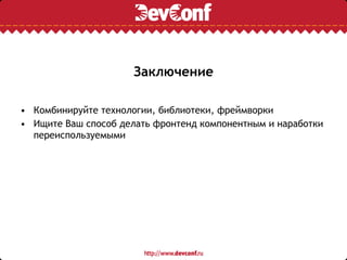 Заключение
• Комбинируйте технологии, библиотеки, фреймворки
• Ищите Ваш способ делать фронтенд компонентным и наработки
переиспользуемыми
 