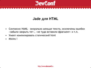 Jade для HTML
• Синтаксис HAML – визуально меньше текста, исключены ошибки
«забыли закрыть тег», «не туда вставили фрагмент» и т.п.
• Умеет компилировать статический html
• Mixins !
 