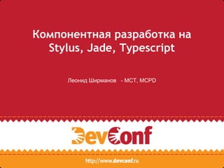Компонентная разработка на
Stylus, Jade, Typescript
Леонид Ширманов - MCT, MCPD
 