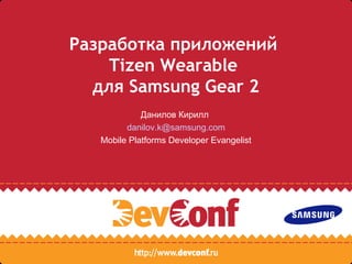 Разработка приложений
Tizen Wearable
для Samsung Gear 2
Данилов Кирилл
danilov.k@samsung.com
Mobile Platforms Developer Evangelist
 