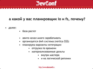 а какой у вас планировщик io и fs, почему?
• далее:
• база растет
• авито начал много зарабатывать
• организуется dwh система (vertica $$$)
• планируем варианты интеграции
• отгрузка по времени
• материализованные дельты
• внутри мастера
• и на логической реплики
 