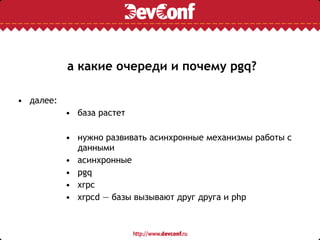 а какие очереди и почему pgq?
• далее:
• база растет
• нужно развивать асинхронные механизмы работы с
данными
• асинхронные
• pgq
• xrpc
• xrpcd — базы вызывают друг друга и php
 