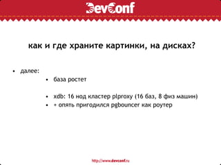 как и где храните картинки, на дисках?
• далее:
• база ростет
• xdb: 16 нод кластер plproxy (16 баз, 8 физ машин)
• + опять пригодился pgbouncer как роутер
 