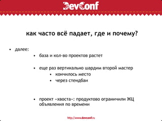 как часто всё падает, где и почему?
• далее:
• база и кол-во проектов растет
• еще раз вертикально шардим второй мастер
• кончилось место
• через стендбаи
• проект «хвоста»: продуктово ограничили ЖЦ
объявления по времени
 
