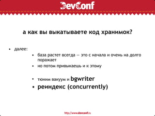 а как вы выкатываете код хранимок?
• далее:
• база растет всегда — это с начала и очень на долго
поражает
• но потом привыкаешь и к этому
• тюним вакуум и bgwriter
• реиндекс (concurrently)
 