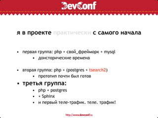 я в проекте практически с самого начала
• первая группа: php + свой_фрейморк + mysql
• доисторические времена
• вторая группа: php + (postgres + tsearch2)
• прототип почти был готов
• третья группа:
• php + postgres
• + Sphinx
• и первый теле-трафик. теле. трафик!
 