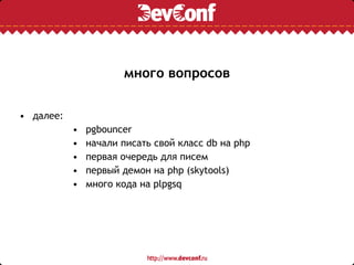 много вопросов
• далее:
• pgbouncer
• начали писать свой класс db на php
• первая очередь для писем
• первый демон на php (skytools)
• много кода на plpgsq
 
