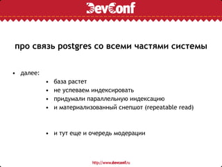 про связь postgres со всеми частями системы
• далее:
• база растет
• не успеваем индексировать
• придумали параллельную индексацию
• и материализованный снепшот (repeatable read)
• и тут еще и очередь модерации
 
