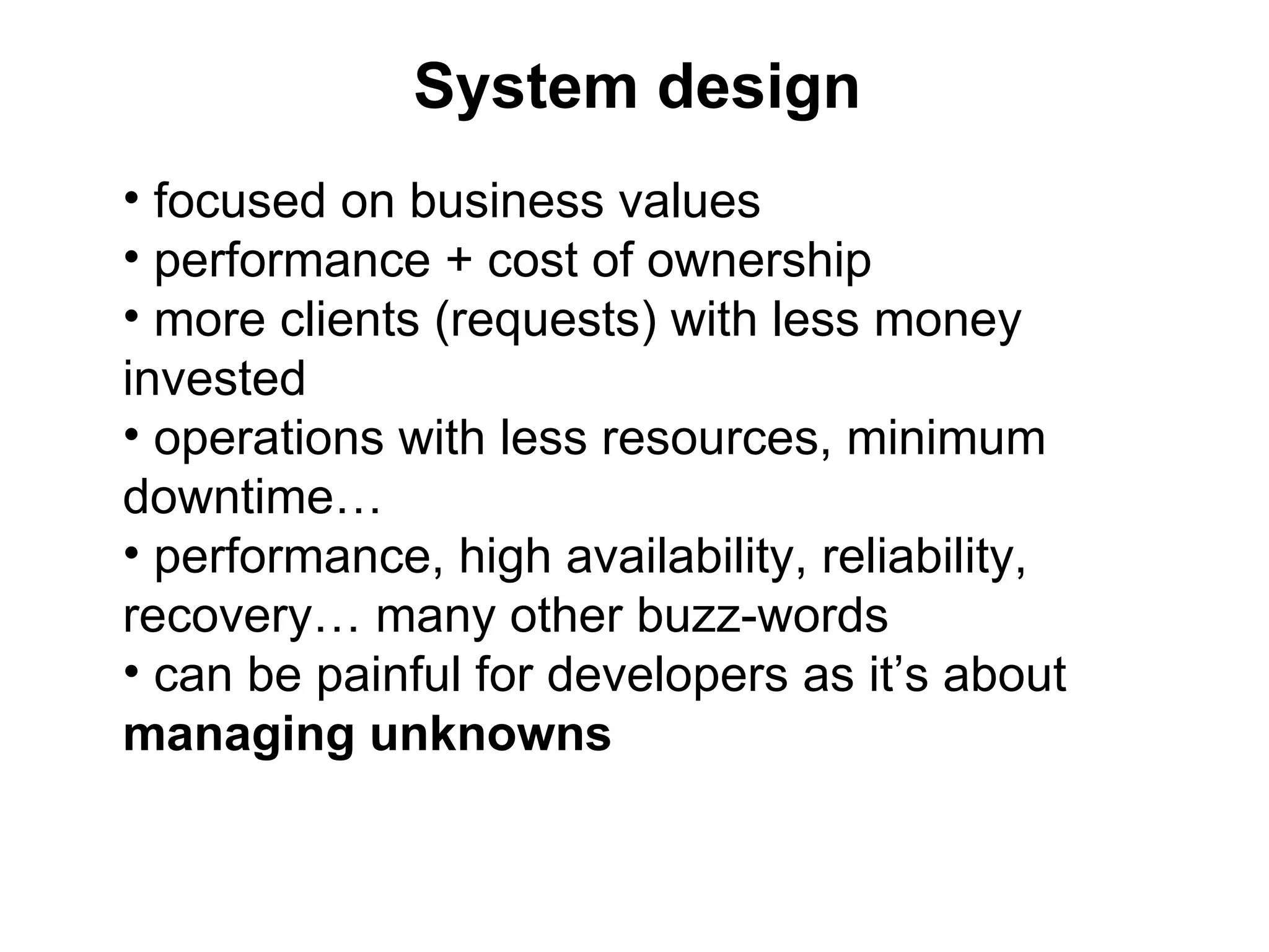 System design
• focused on business values
• performance + cost of ownership
• more clients (requests) with less money
invested
• operations with less resources, minimum
downtime…
• performance, high availability, reliability,
recovery… many other buzz-words
• can be painful for developers as it’s about
managing unknowns
 